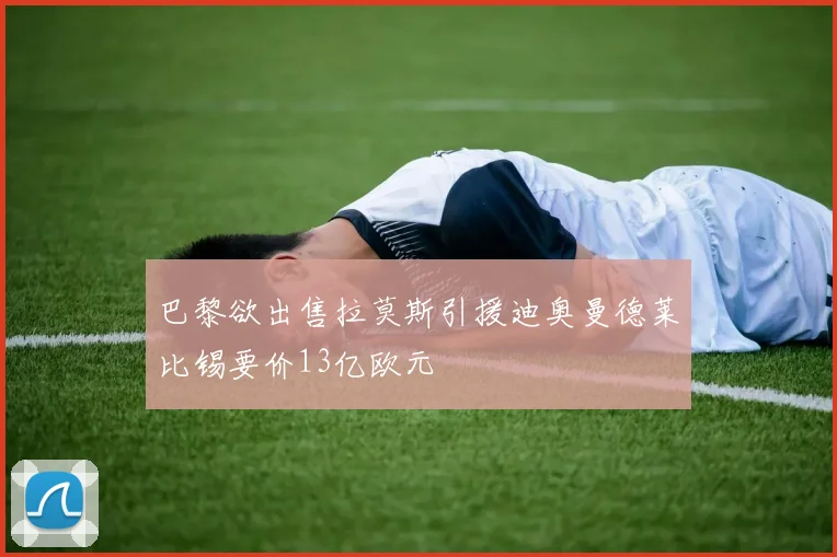 巴黎欲出售拉莫斯引援迪奥曼德莱比锡要价13亿欧元