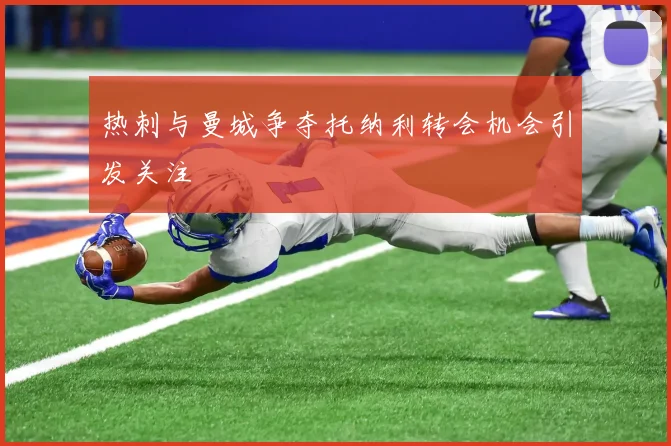 热刺与曼城争夺托纳利转会机会引发关注