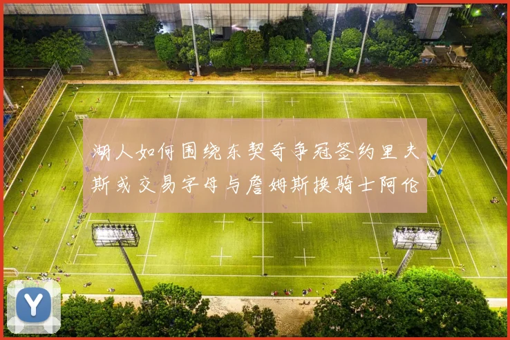 湖人如何围绕东契奇争冠签约里夫斯或交易字母与詹姆斯换骑士阿伦