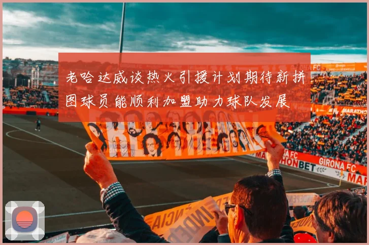 老哈达威谈热火引援计划期待新拼图球员能顺利加盟助力球队发展