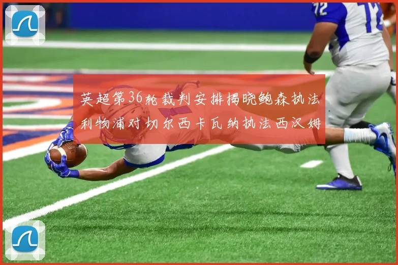 英超第36轮裁判安排揭晓鲍森执法利物浦对切尔西卡瓦纳执法西汉姆对阿森纳