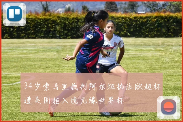 34岁索马里裁判阿尔坦执法欧超杯遭美国拒入境无缘世界杯