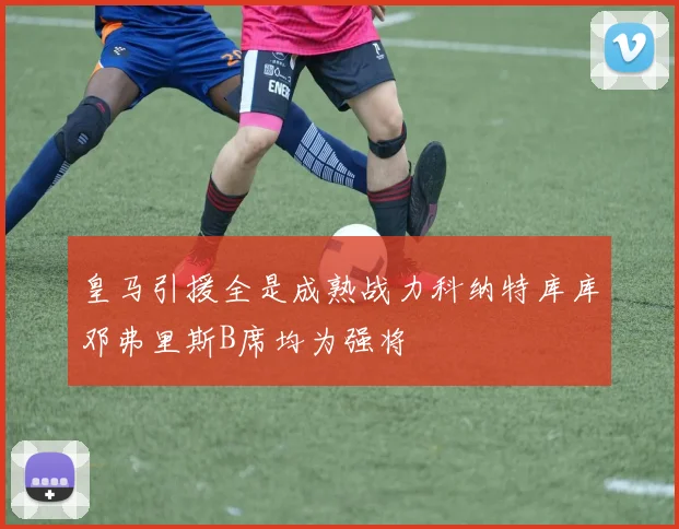 皇马引援全是成熟战力科纳特库库邓弗里斯B席均为强将