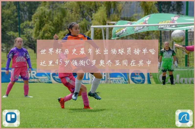 世界杯历史最年长出场球员榜单哈达里45岁领衔C罗奥乔亚同在其中