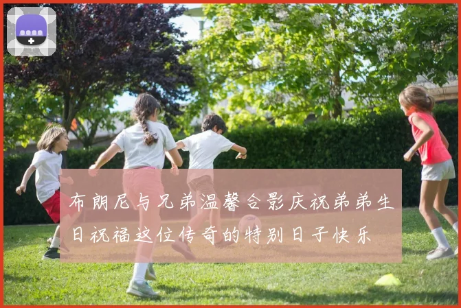 布朗尼与兄弟温馨合影庆祝弟弟生日祝福这位传奇的特别日子快乐
