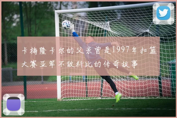 卡梅隆卡尔的父亲曾是1997年扣篮大赛亚军不敌科比的传奇故事