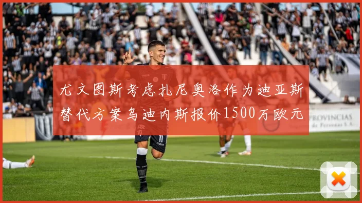 尤文图斯考虑扎尼奥洛作为迪亚斯替代方案乌迪内斯报价1500万欧元起步