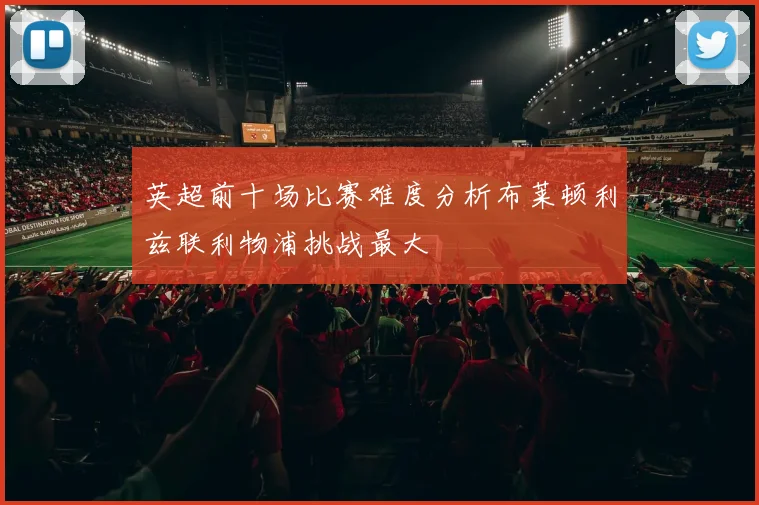 英超前十场比赛难度分析布莱顿利兹联利物浦挑战最大