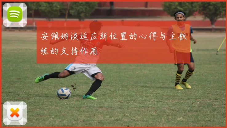 安佩姆谈适应新位置的心得与主教练的支持作用