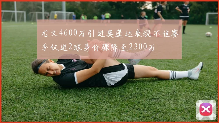 尤文4600万引进奥蓬达表现不佳赛季仅进2球身价骤降至2300万